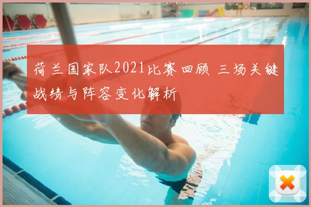 荷兰国家队2021比赛回顾 三场关键战绩与阵容变化解析