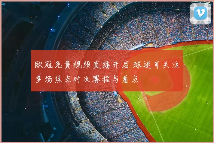 欧冠免费视频直播开启 球迷可关注多场焦点对决赛程与看点