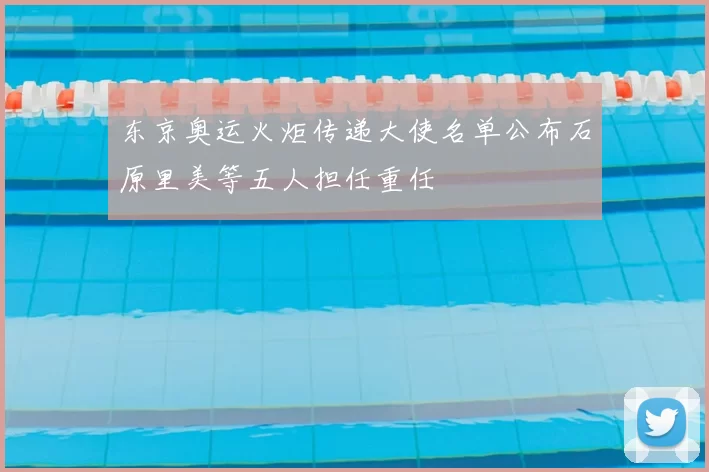 东京奥运火炬传递大使名单公布石原里美等五人担任重任