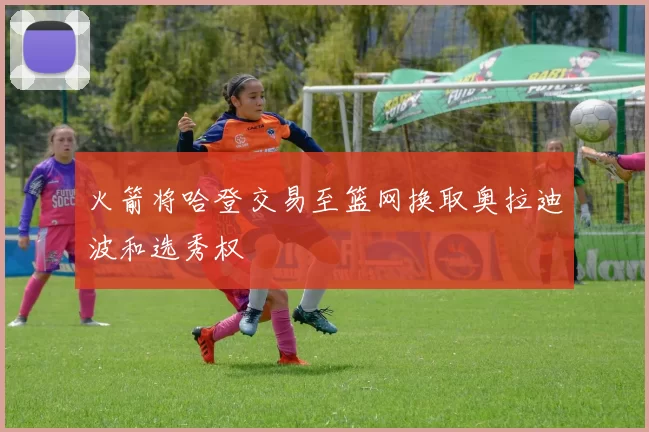 火箭将哈登交易至篮网换取奥拉迪波和选秀权