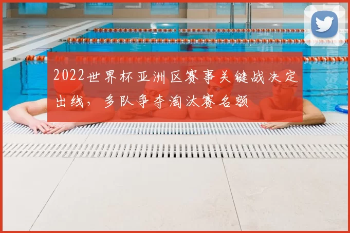2022世界杯亚洲区赛事关键战决定出线，多队争夺淘汰赛名额