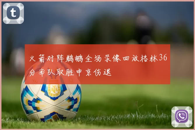 火箭对阵鹈鹕全场录像回放格林36分率队取胜申京伤退