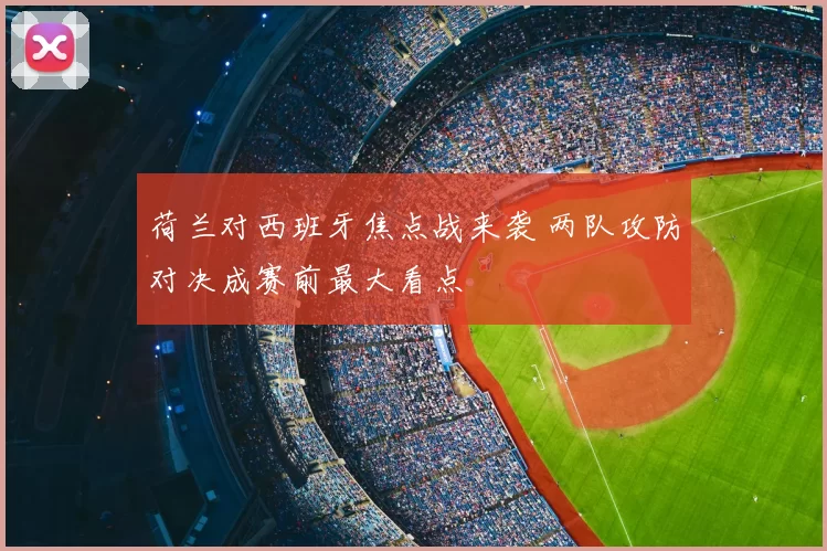 荷兰对西班牙焦点战来袭 两队攻防对决成赛前最大看点