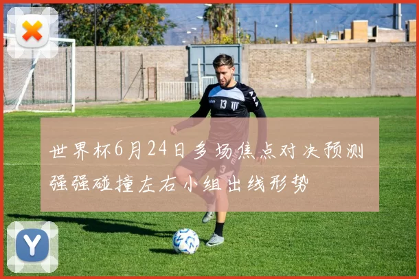 世界杯6月24日多场焦点对决预测 强强碰撞左右小组出线形势