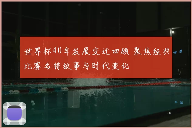 世界杯40年发展变迁回顾 聚焦经典比赛名将故事与时代变化