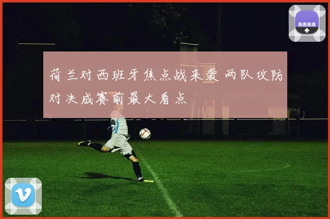 荷兰对西班牙焦点战来袭 两队攻防对决成赛前最大看点