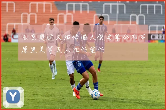 东京奥运火炬传递大使名单公布石原里美等五人担任重任