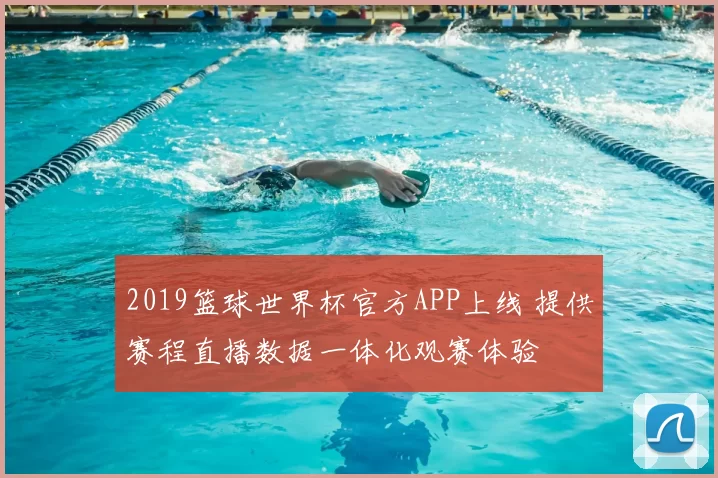 2019篮球世界杯官方APP上线 提供赛程直播数据一体化观赛体验