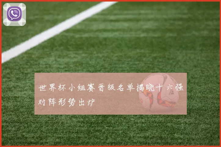 世界杯小组赛晋级名单揭晓十六强对阵形势出炉