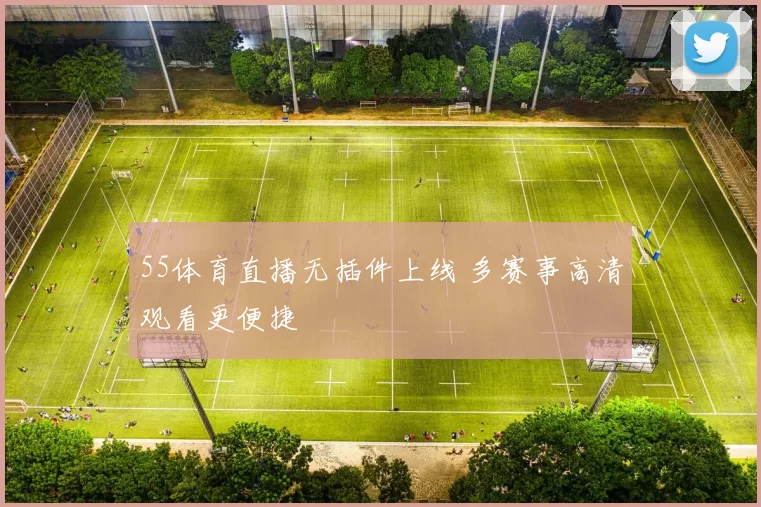 55体育直播无插件上线 多赛事高清观看更便捷