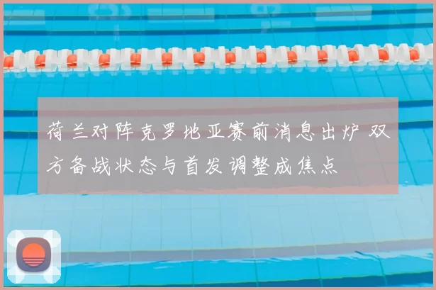 荷兰对阵克罗地亚赛前消息出炉 双方备战状态与首发调整成焦点