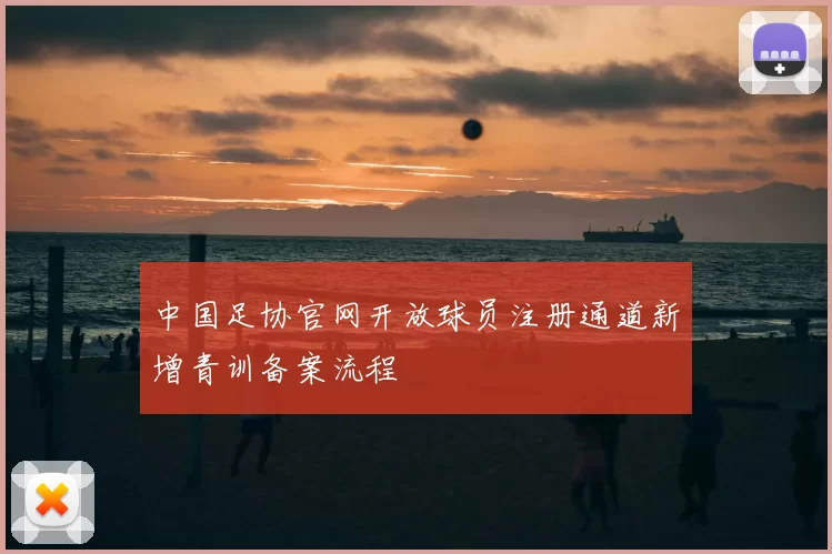 中国足协官网开放球员注册通道新增青训备案流程