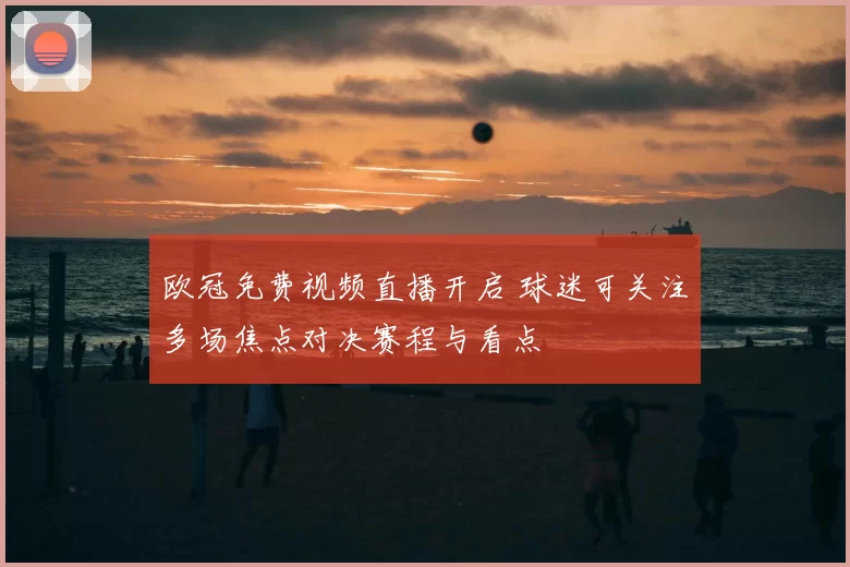 欧冠免费视频直播开启 球迷可关注多场焦点对决赛程与看点