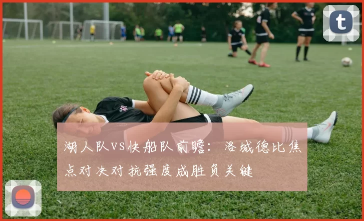 湖人队vs快船队前瞻：洛城德比焦点对决对抗强度成胜负关键