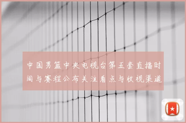 中国男篮中央电视台第五套直播时间与赛程公布关注看点与收视渠道