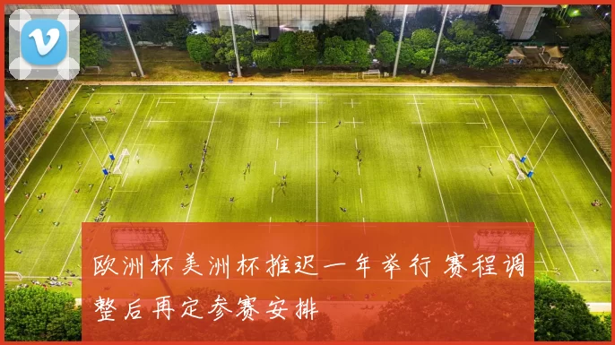 欧洲杯美洲杯推迟一年举行 赛程调整后再定参赛安排