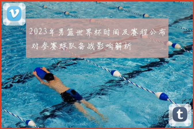 2023年男篮世界杯时间及赛程公布 对参赛球队备战影响解析
