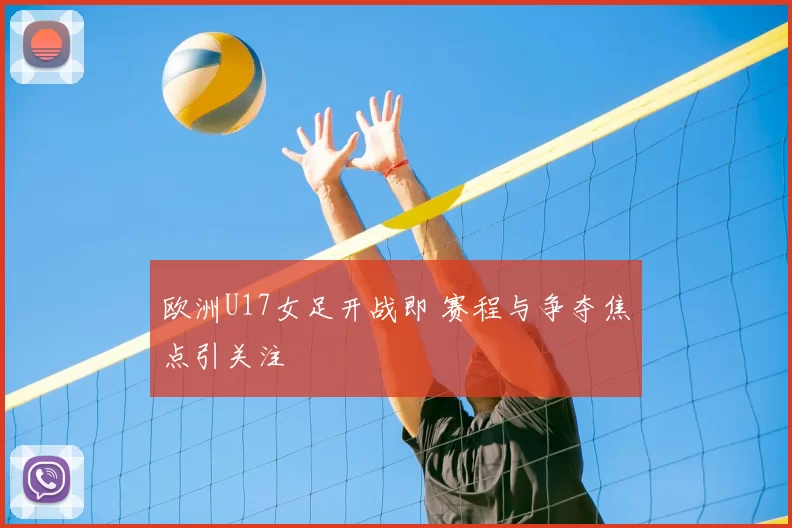 欧洲U17女足开战即 赛程与争夺焦点引关注