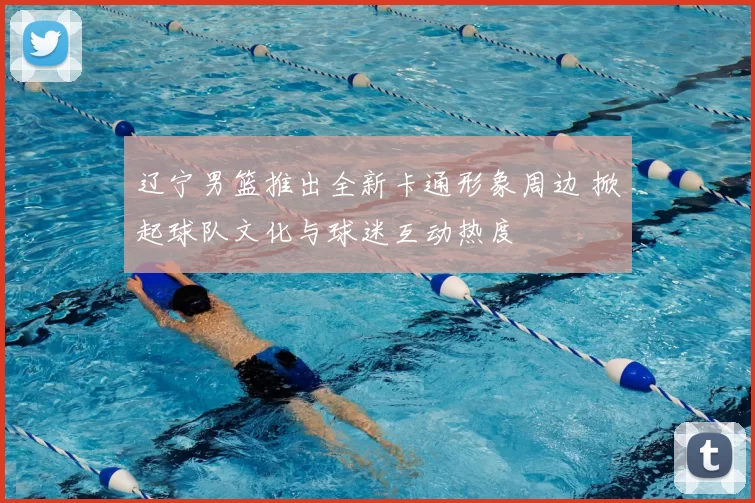 辽宁男篮推出全新卡通形象周边 掀起球队文化与球迷互动热度