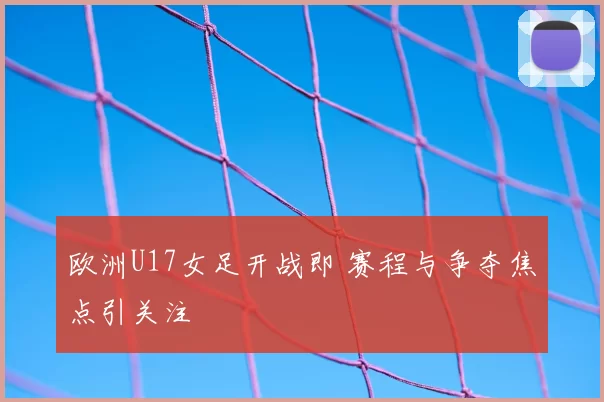 欧洲U17女足开战即 赛程与争夺焦点引关注
