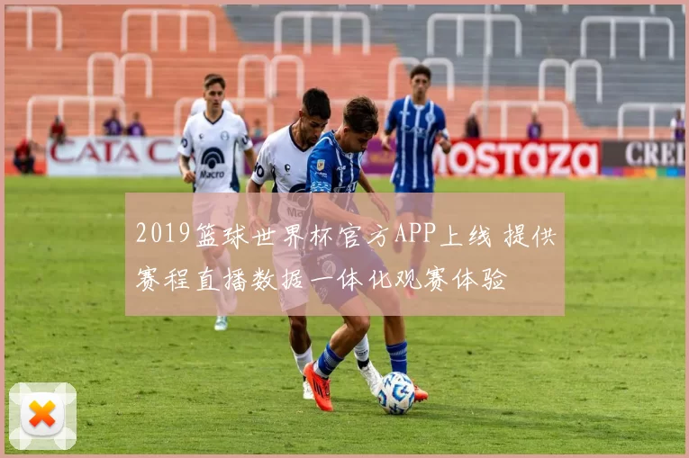 2019篮球世界杯官方APP上线 提供赛程直播数据一体化观赛体验