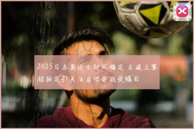 2025日本奥运会时间确定 东道主赛程排定引关注后续备战受瞩目