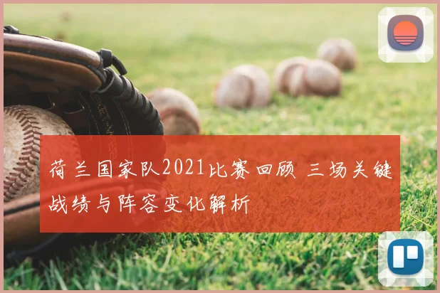 荷兰国家队2021比赛回顾 三场关键战绩与阵容变化解析