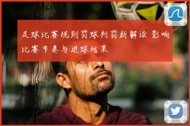 足球比赛规则罚球判罚新解读 影响比赛节奏与进球结果