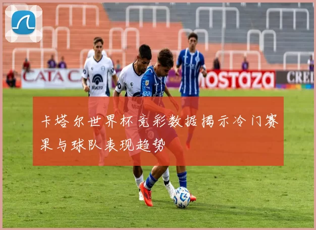 卡塔尔世界杯竞彩数据揭示冷门赛果与球队表现趋势