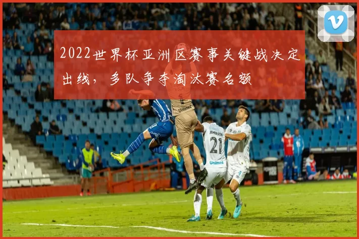 2022世界杯亚洲区赛事关键战决定出线，多队争夺淘汰赛名额