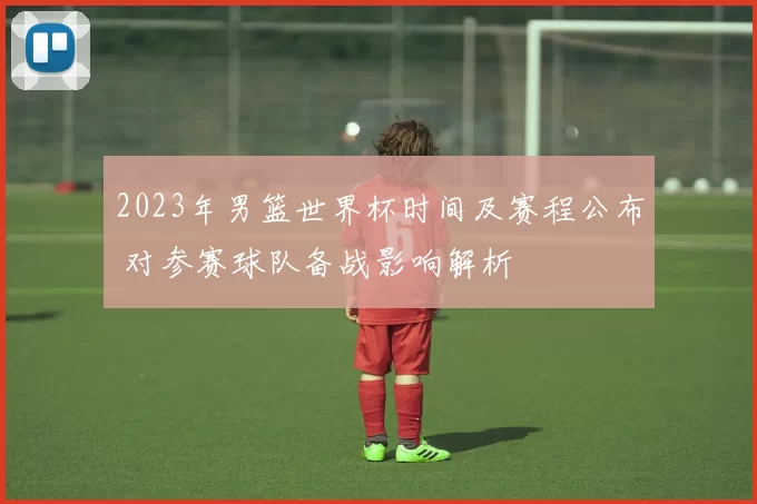 2023年男篮世界杯时间及赛程公布 对参赛球队备战影响解析