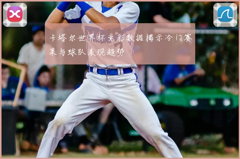 卡塔尔世界杯竞彩数据揭示冷门赛果与球队表现趋势