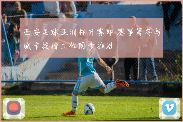 西安足球亚洲杯开赛即 赛事筹备与城市接待工作同步推进