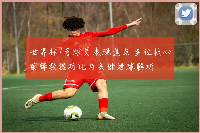 世界杯7号球员表现盘点 多位核心前锋数据对比与关键进球解析