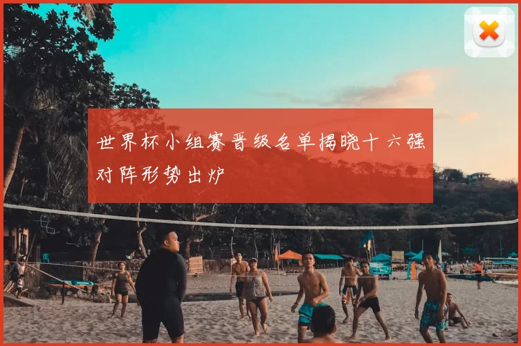 世界杯小组赛晋级名单揭晓十六强对阵形势出炉
