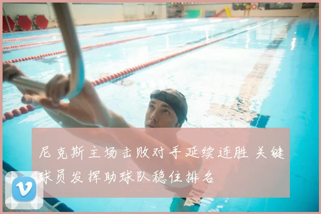 尼克斯主场击败对手延续连胜 关键球员发挥助球队稳住排名