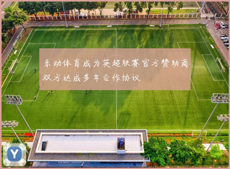 乐动体育成为英超联赛官方赞助商双方达成多年合作协议