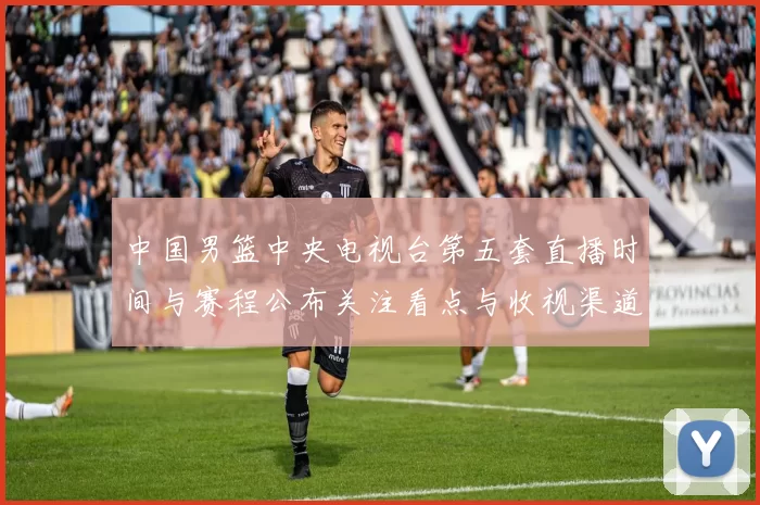 中国男篮中央电视台第五套直播时间与赛程公布关注看点与收视渠道