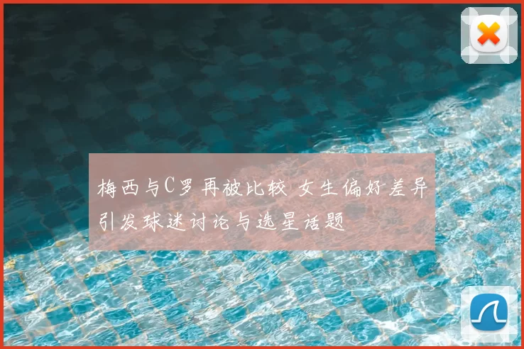 梅西与C罗再被比较 女生偏好差异引发球迷讨论与选星话题