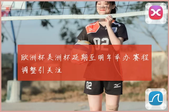 欧洲杯美洲杯延期至明年举办 赛程调整引关注