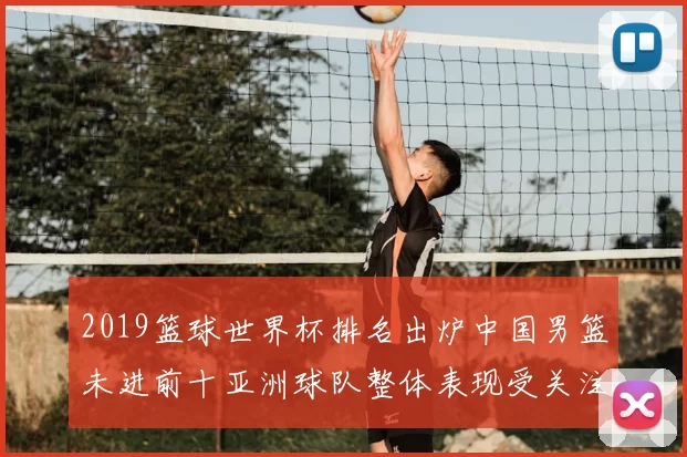 2019篮球世界杯排名出炉中国男篮未进前十亚洲球队整体表现受关注