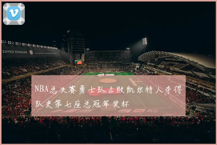 NBA总决赛勇士队击败凯尔特人夺得队史第七座总冠军奖杯