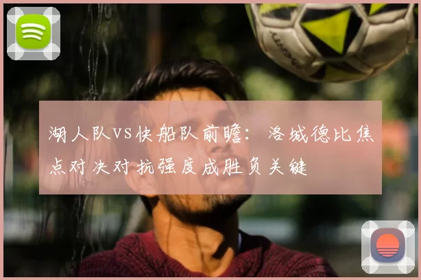 湖人队vs快船队前瞻：洛城德比焦点对决对抗强度成胜负关键