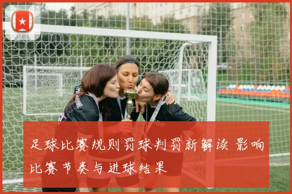足球比赛规则罚球判罚新解读 影响比赛节奏与进球结果
