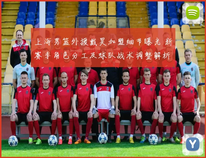 上海男篮外援戴昊加盟细节曝光 新赛季角色分工及球队战术调整解析