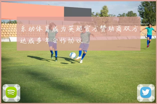 乐动体育成为英超官方赞助商双方达成多年合作协议