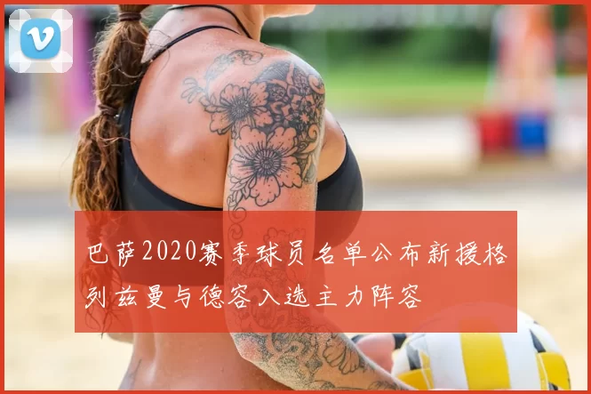 巴萨2020赛季球员名单公布新援格列兹曼与德容入选主力阵容