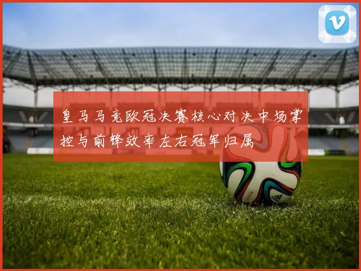 皇马马竞欧冠决赛核心对决中场掌控与前锋效率左右冠军归属