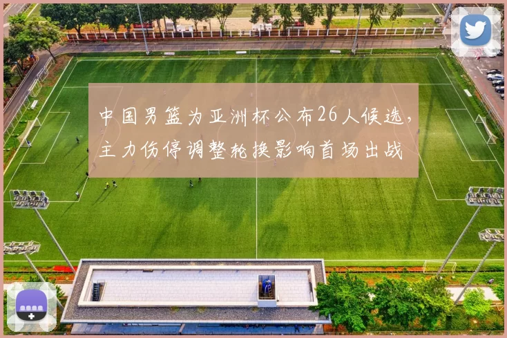 中国男篮为亚洲杯公布26人候选，主力伤停调整轮换影响首场出战