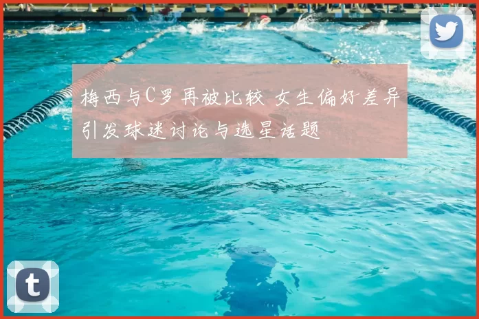 梅西与C罗再被比较 女生偏好差异引发球迷讨论与选星话题